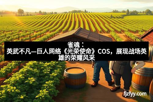 雀魂：英武不凡—巨人网络《光荣使命》COS，展现战场英雄的荣耀风采