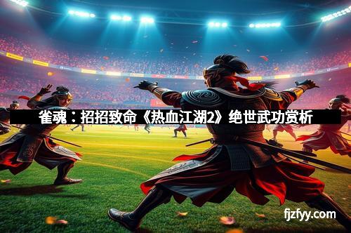 雀魂：招招致命《热血江湖2》绝世武功赏析